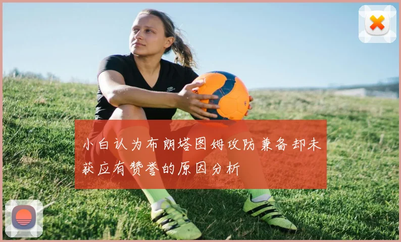 小白认为布朗塔图姆攻防兼备却未获应有赞誉的原因分析