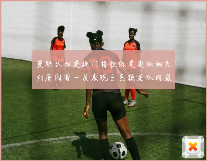 曼联认为更换门将教练是奥纳纳失利原因曾一度表现出色稳居队内最佳