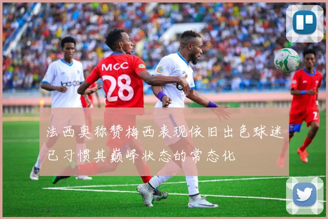 法西奥称赞梅西表现依旧出色球迷已习惯其巅峰状态的常态化