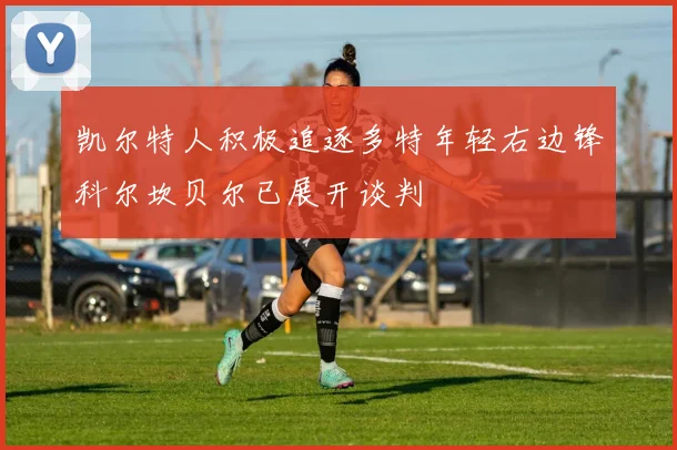 凯尔特人积极追逐多特年轻右边锋科尔坎贝尔已展开谈判