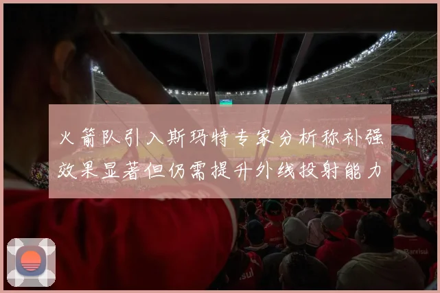 火箭队引入斯玛特专家分析称补强效果显著但仍需提升外线投射能力