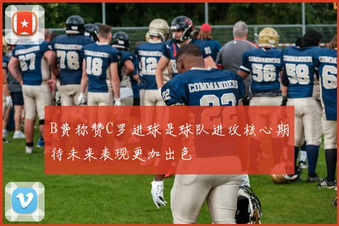 B费称赞C罗进球是球队进攻核心期待未来表现更加出色