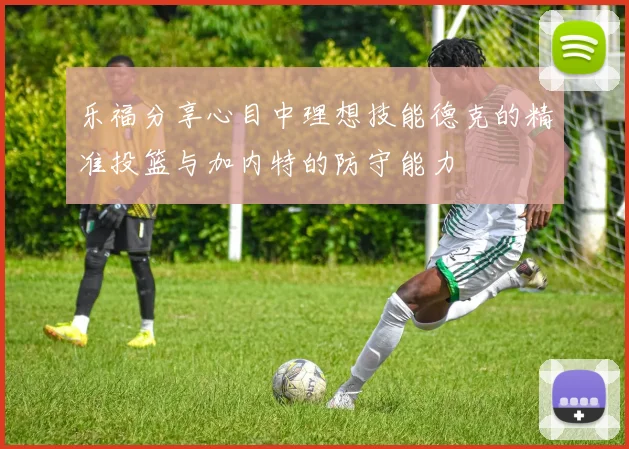 乐福分享心目中理想技能德克的精准投篮与加内特的防守能力