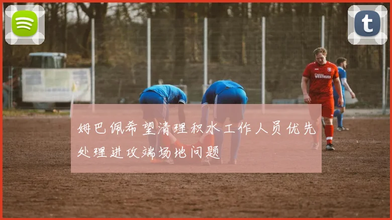 姆巴佩希望清理积水工作人员优先处理进攻端场地问题