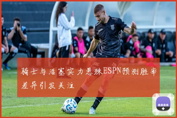 骑士与活塞实力悬殊ESPN预测胜率差异引发关注