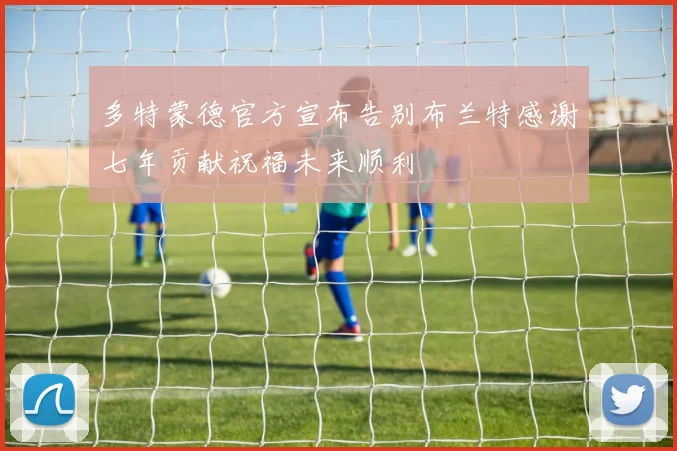 多特蒙德官方宣布告别布兰特感谢七年贡献祝福未来顺利