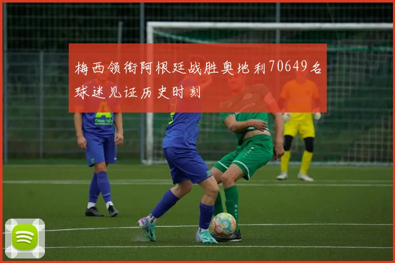 梅西领衔阿根廷战胜奥地利70649名球迷见证历史时刻