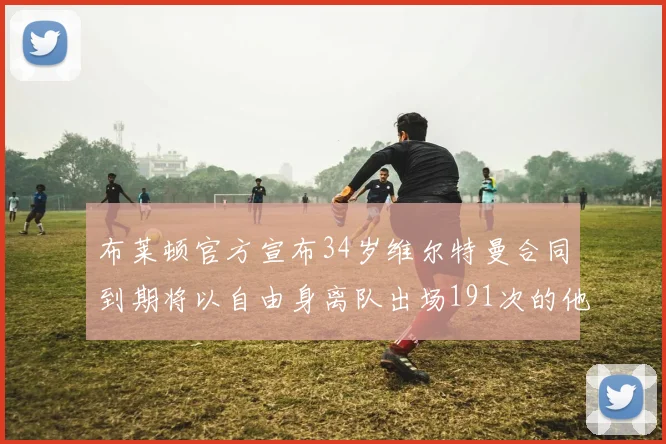布莱顿官方宣布34岁维尔特曼合同到期将以自由身离队出场191次的他将开启新篇章