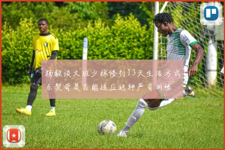 杨毅谈文班少林修行13天生活方式东契奇是否能适应这种严苛训练