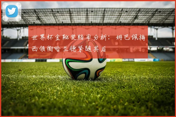 世界杯金靴奖赔率分析：姆巴佩梅西领衔哈兰德紧随其后